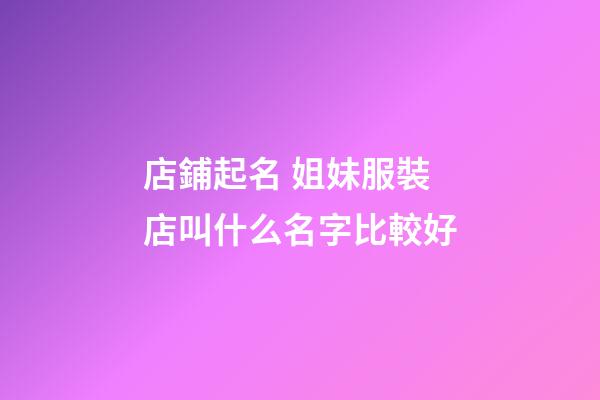 店鋪起名 姐妹服裝店叫什么名字比較好-第1張-店鋪起名-玄機派